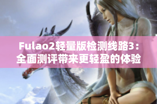 Fulao2轻量版检测线路3：全面测评带来更轻盈的体验
