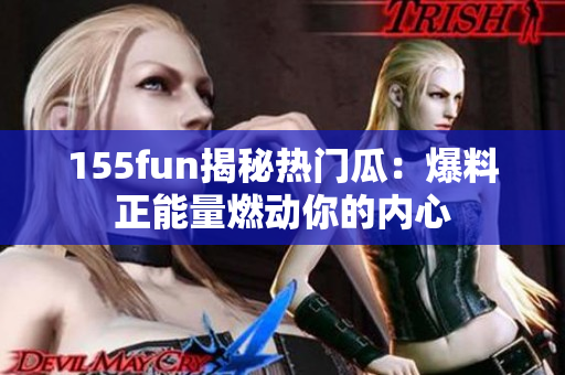 155fun揭秘热门瓜：爆料正能量燃动你的内心