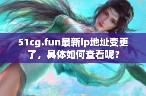 51cg.fun最新ip地址变更了，具体如何查看呢？