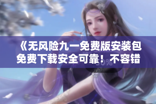 《无风险九一免费版安装包免费下载安全可靠！不容错过》