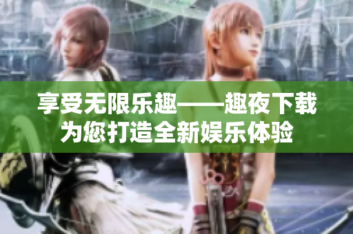 享受无限乐趣——趣夜下载为您打造全新娱乐体验