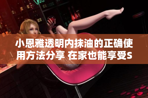 小恩雅透明内抹油的正确使用方法分享 在家也能享受SPA级护理！