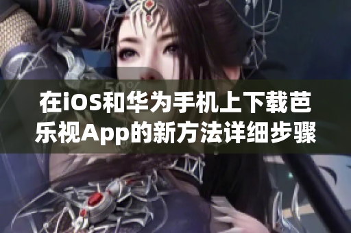 在iOS和华为手机上下载芭乐视App的新方法详细步骤分享!