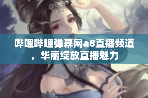哔哩哔哩弹幕网a8直播频道，华丽绽放直播魅力