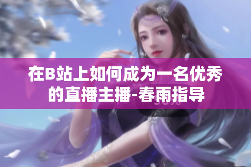 在B站上如何成为一名优秀的直播主播-春雨指导