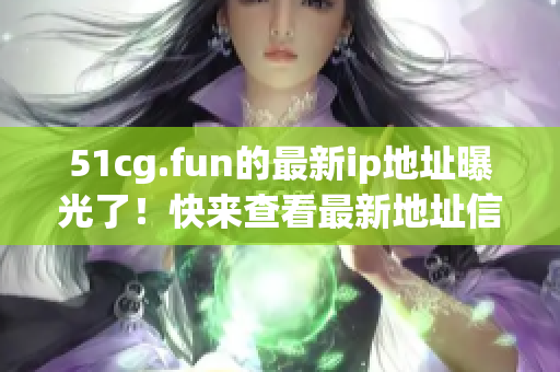 51cg.fun的最新ip地址曝光了！快来查看最新地址信息