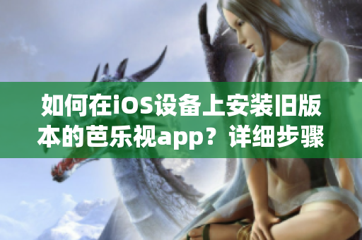 如何在iOS设备上安装旧版本的芭乐视app？详细步骤分享！