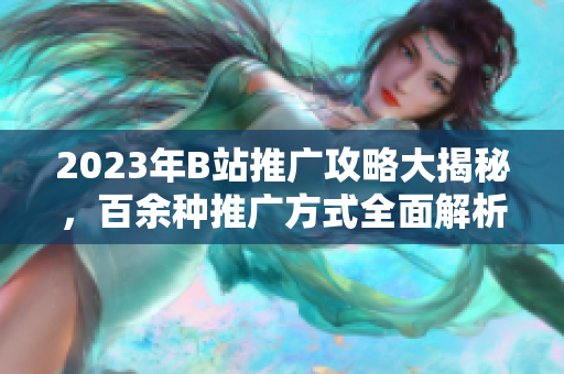 2023年B站推广攻略大揭秘，百余种推广方式全面解析