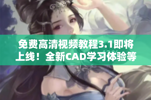免费高清视频教程3.1即将上线！全新CAD学习体验等你来体验