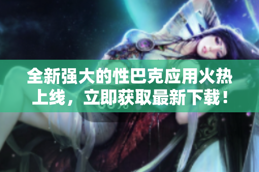 全新强大的性巴克应用火热上线，立即获取最新下载！