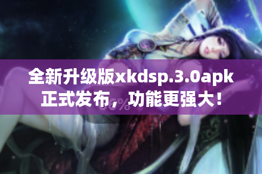全新升级版xkdsp.3.0apk正式发布，功能更强大！