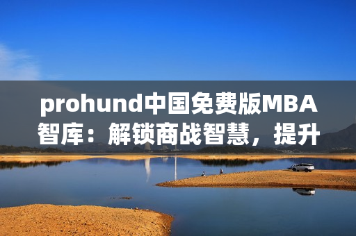 prohund中国免费版MBA智库：解锁商战智慧，提升管理水平
