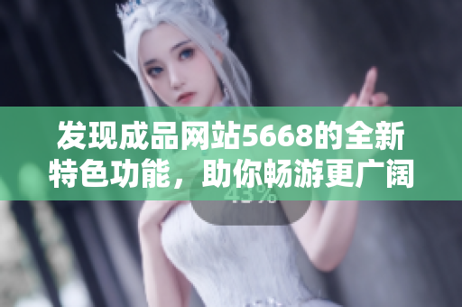 发现成品网站5668的全新特色功能，助你畅游更广阔的网络世界