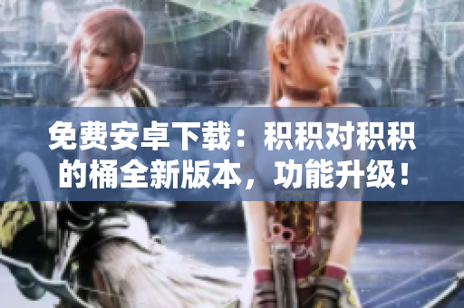 免费安卓下载：积积对积积的桶全新版本，功能升级！