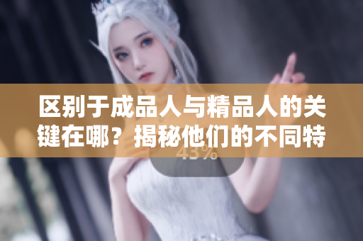 区别于成品人与精品人的关键在哪？揭秘他们的不同特点