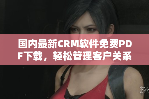 国内最新CRM软件免费PDF下载，轻松管理客户关系