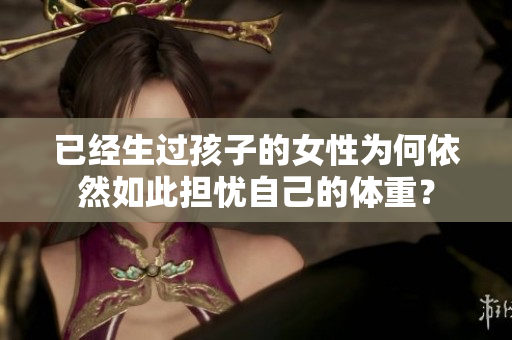 已经生过孩子的女性为何依然如此担忧自己的体重？