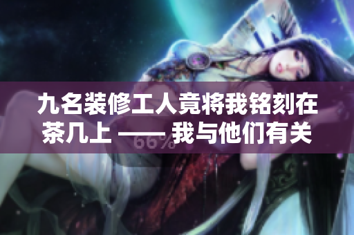 九名装修工人竟将我铭刻在茶几上 —— 我与他们有关系吗？