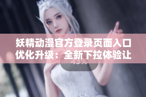 妖精动漫官方登录页面入口优化升级：全新下拉体验让你畅享高清画质动画乐趣