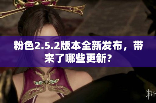 粉色2.5.2版本全新发布，带来了哪些更新？