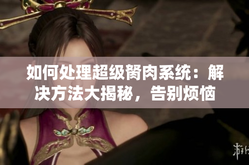 如何处理超级胬肉系统：解决方法大揭秘，告别烦恼