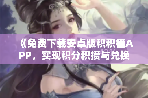 《免费下载安卓版积积桶APP，实现积分积攒与兑换功能》