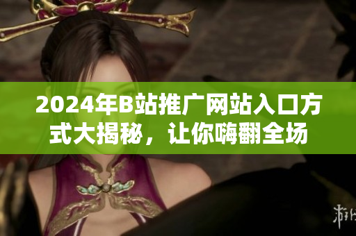 2024年B站推广网站入口方式大揭秘，让你嗨翻全场