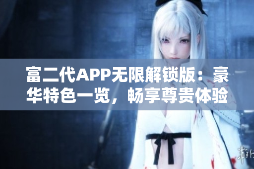富二代APP无限解锁版：豪华特色一览，畅享尊贵体验