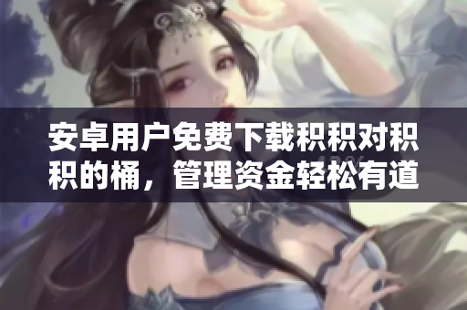 安卓用户免费下载积积对积积的桶，管理资金轻松有道