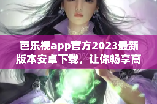 芭乐视app官方2023最新版本安卓下载，让你畅享高清影视资源