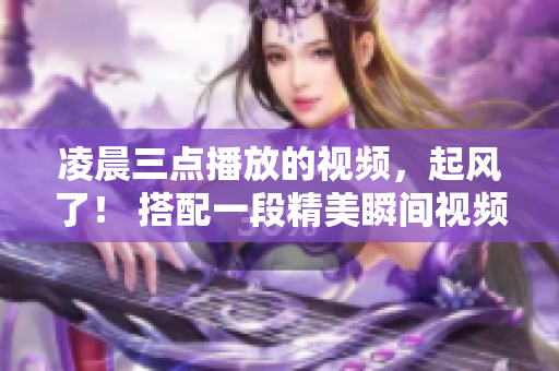凌晨三点播放的视频，起风了！ 搭配一段精美瞬间视频辑，全新感受“万物皆有声”。