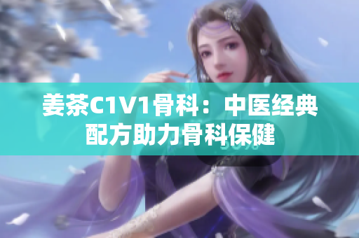 姜茶C1V1骨科：中医经典配方助力骨科保健
