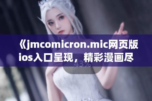《jmcomicron.mic网页版ios入口呈现，精彩漫画尽在其中》
