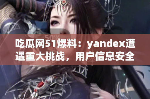吃瓜网51爆料：yandex遭遇重大挑战，用户信息安全岌岌可危