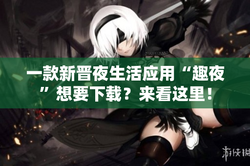 一款新晋夜生活应用“趣夜”想要下载？来看这里！