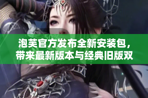 泡芙官方发布全新安装包，带来最新版本与经典旧版双重选择