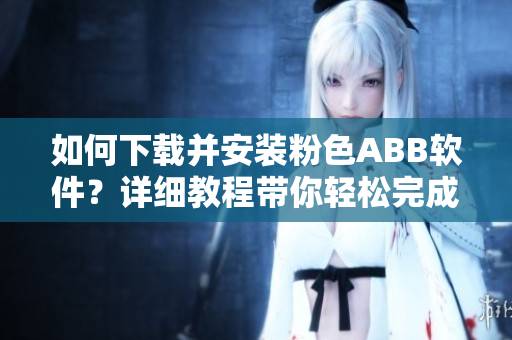 如何下载并安装粉色ABB软件？详细教程带你轻松完成安装。