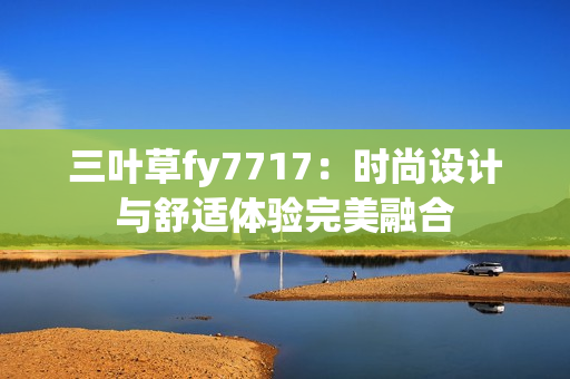 三叶草fy7717：时尚设计与舒适体验完美融合