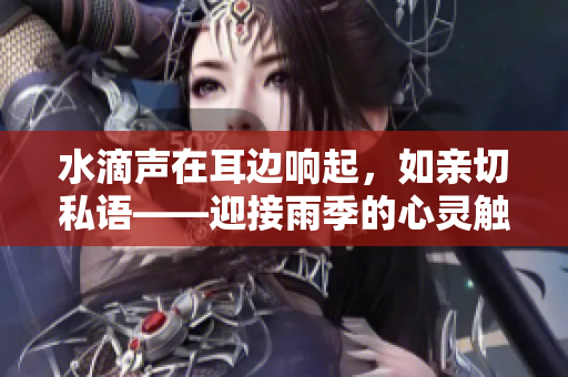 水滴声在耳边响起，如亲切私语——迎接雨季的心灵触动
