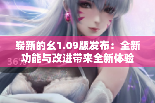 崭新的幺1.09版发布：全新功能与改进带来全新体验