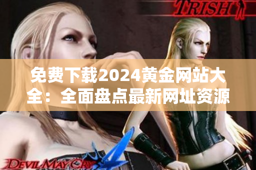 免费下载2024黄金网站大全：全面盘点最新网址资源，一站式获取黄金资讯与服务