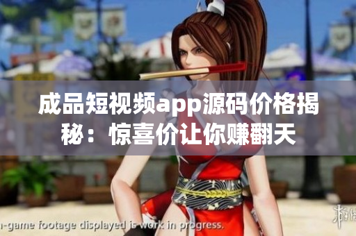 成品短视频app源码价格揭秘：惊喜价让你赚翻天