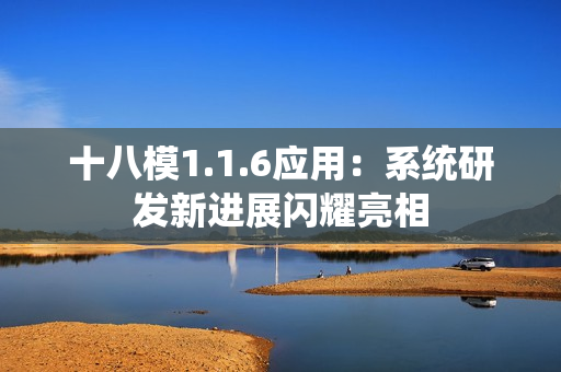 十八模1.1.6应用：系统研发新进展闪耀亮相