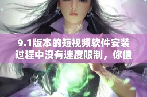 9.1版本的短视频软件安装过程中没有速度限制，你值得拥有！