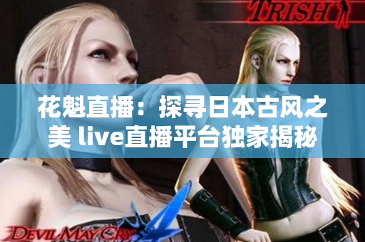 花魁直播：探寻日本古风之美 live直播平台独家揭秘