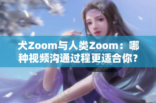 犬Zoom与人类Zoom：哪种视频沟通过程更适合你？