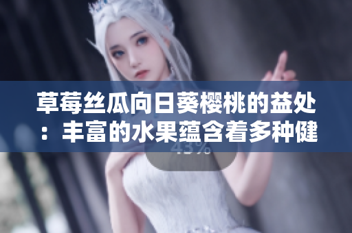 草莓丝瓜向日葵樱桃的益处：丰富的水果蕴含着多种健康功效