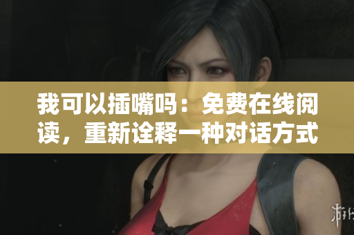 我可以插嘴吗：免费在线阅读，重新诠释一种对话方式