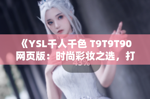 《YSL千人千色 T9T9T90 网页版：时尚彩妆之选，打造个性妆容》