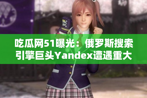吃瓜网51曝光：俄罗斯搜索引擎巨头Yandex遭遇重大事件，引发网民热议